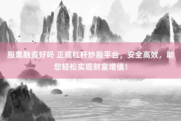 股票融资好吗 正规杠杆炒股平台，安全高效，助您轻松实现财富增值！