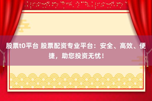 股票t0平台 股票配资专业平台：安全、高效、便捷，助您投资无忧！
