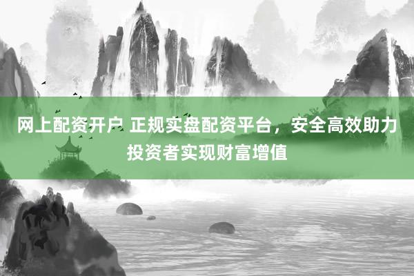网上配资开户 正规实盘配资平台，安全高效助力投资者实现财富增值
