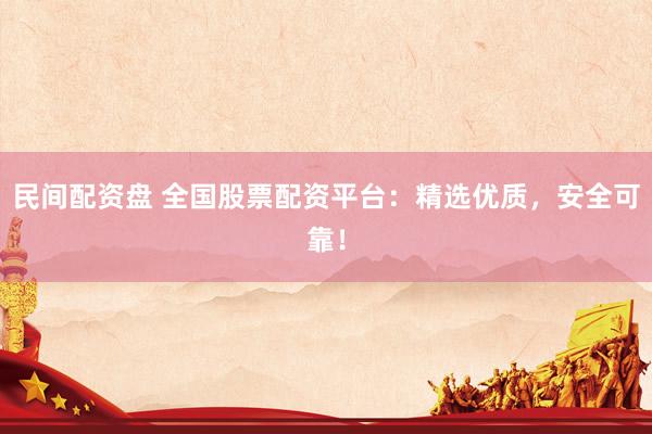 民间配资盘 全国股票配资平台：精选优质，安全可靠！