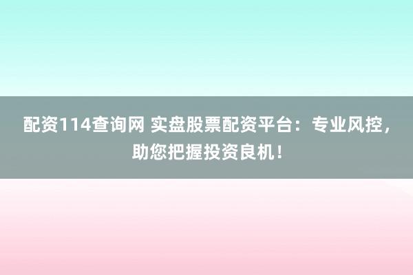 配资114查询网 实盘股票配资平台：专业风控，助您把握投资良机！