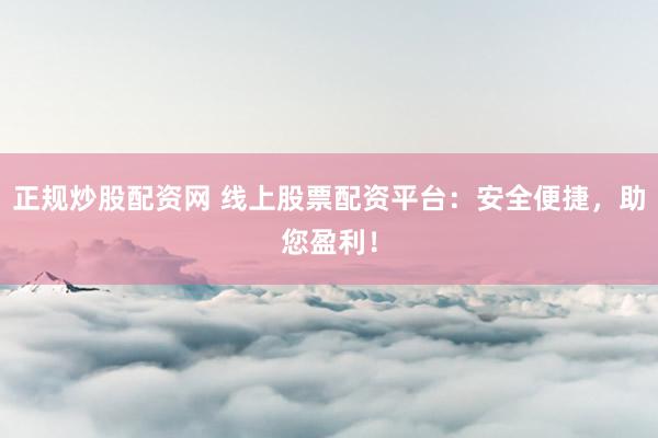 正规炒股配资网 线上股票配资平台：安全便捷，助您盈利！