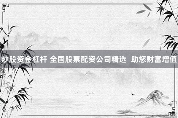 炒股资金杠杆 全国股票配资公司精选  助您财富增值