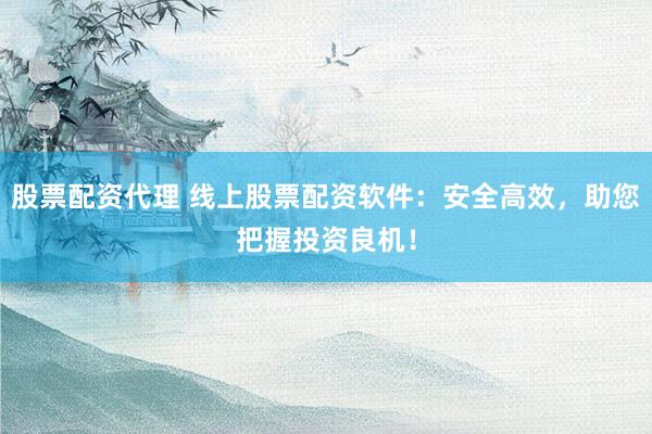 股票配资代理 线上股票配资软件：安全高效，助您把握投资良机！