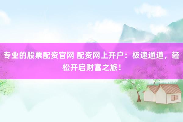 专业的股票配资官网 配资网上开户：极速通道，轻松开启财富之旅！