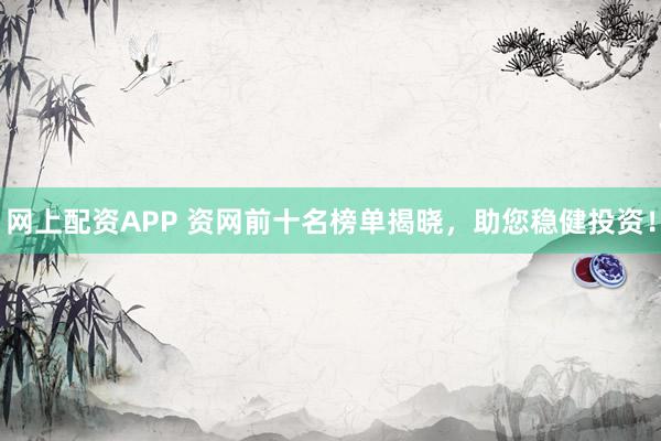 网上配资APP 资网前十名榜单揭晓，助您稳健投资！