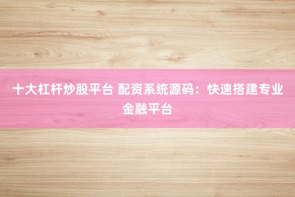 十大杠杆炒股平台 配资系统源码：快速搭建专业金融平台