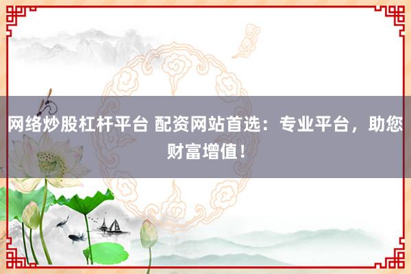 网络炒股杠杆平台 配资网站首选：专业平台，助您财富增值！