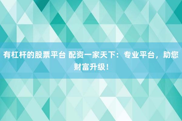 有杠杆的股票平台 配资一家天下：专业平台，助您财富升级！