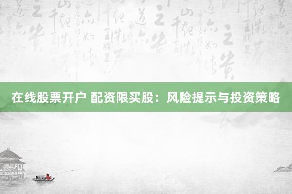 在线股票开户 配资限买股：风险提示与投资策略
