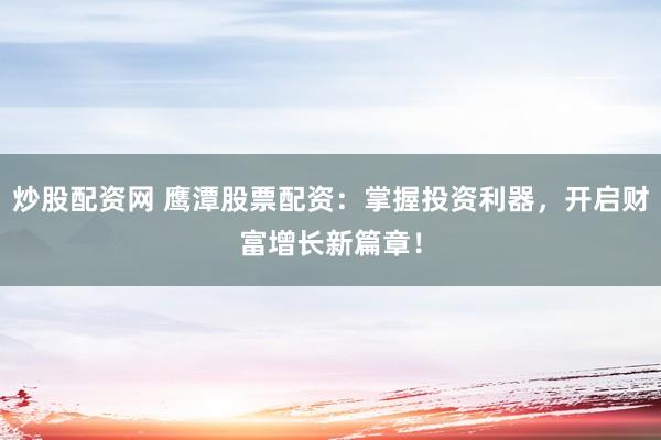炒股配资网 鹰潭股票配资：掌握投资利器，开启财富增长新篇章！