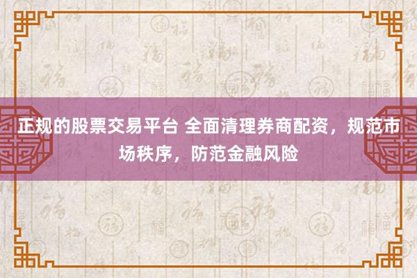 正规的股票交易平台 全面清理券商配资，规范市场秩序，防范金融风险