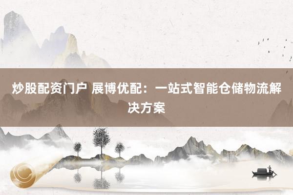 炒股配资门户 展博优配：一站式智能仓储物流解决方案