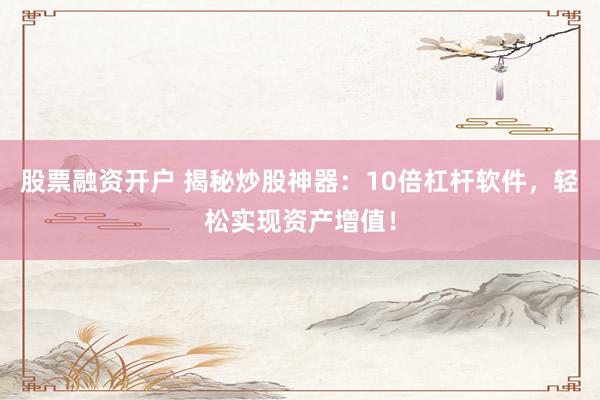 股票融资开户 揭秘炒股神器：10倍杠杆软件，轻松实现资产增值！