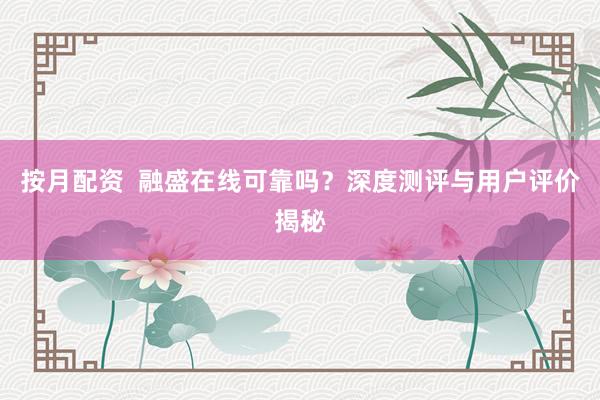 按月配资  融盛在线可靠吗？深度测评与用户评价揭秘