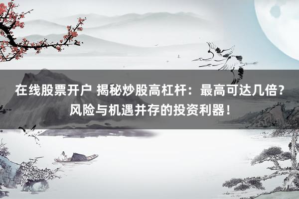 在线股票开户 揭秘炒股高杠杆：最高可达几倍？风险与机遇并存的投资利器！