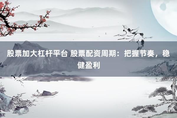 股票加大杠杆平台 股票配资周期：把握节奏，稳健盈利