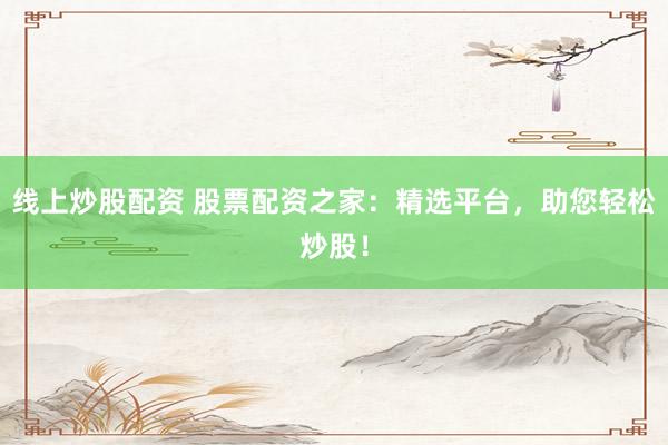 线上炒股配资 股票配资之家：精选平台，助您轻松炒股！