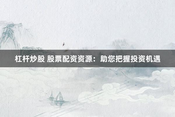 杠杆炒股 股票配资资源：助您把握投资机遇