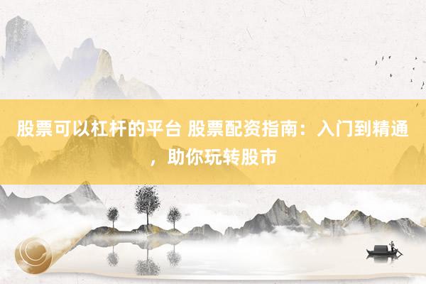 股票可以杠杆的平台 股票配资指南：入门到精通，助你玩转股市