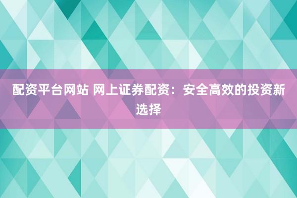 配资平台网站 网上证券配资：安全高效的投资新选择