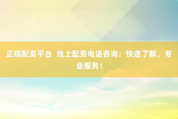 正规配资平台  线上配资电话咨询：快速了解，专业服务！