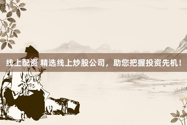 线上配资 精选线上炒股公司，助您把握投资先机！