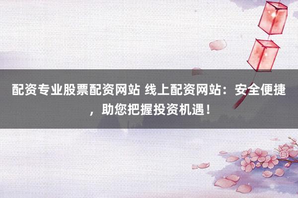 配资专业股票配资网站 线上配资网站：安全便捷，助您把握投资机遇！