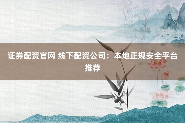 证券配资官网 线下配资公司：本地正规安全平台推荐
