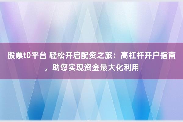股票t0平台 轻松开启配资之旅：高杠杆开户指南，助您实现资金最大化利用