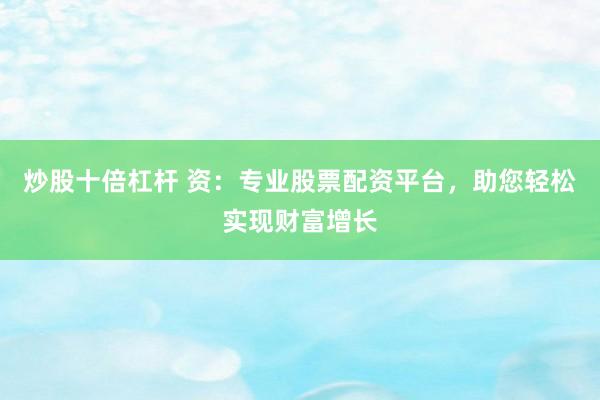 炒股十倍杠杆 资：专业股票配资平台，助您轻松实现财富增长