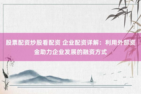 股票配资炒股看配资 企业配资详解：利用外部资金助力企业发展的融资方式