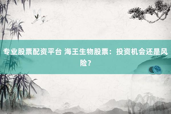 专业股票配资平台 海王生物股票：投资机会还是风险？