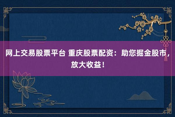 网上交易股票平台 重庆股票配资：助您掘金股市，放大收益！