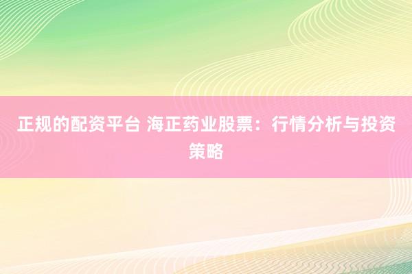 正规的配资平台 海正药业股票：行情分析与投资策略