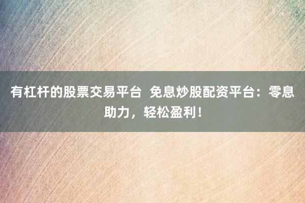 有杠杆的股票交易平台  免息炒股配资平台：零息助力，轻松盈利！