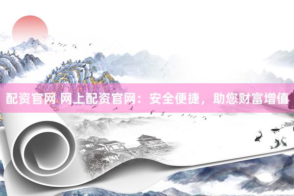 配资官网 网上配资官网：安全便捷，助您财富增值