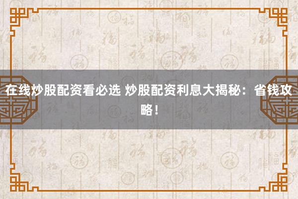 在线炒股配资看必选 炒股配资利息大揭秘：省钱攻略！