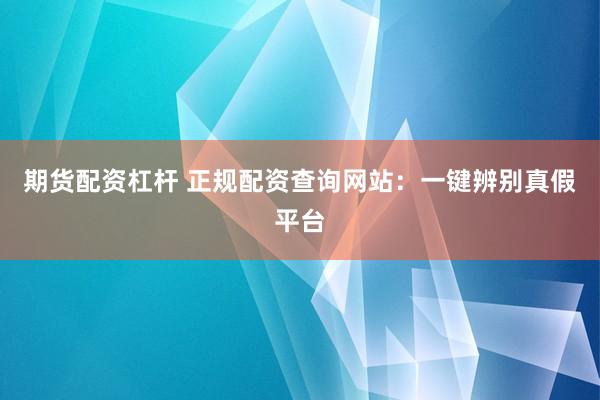 期货配资杠杆 正规配资查询网站：一键辨别真假平台