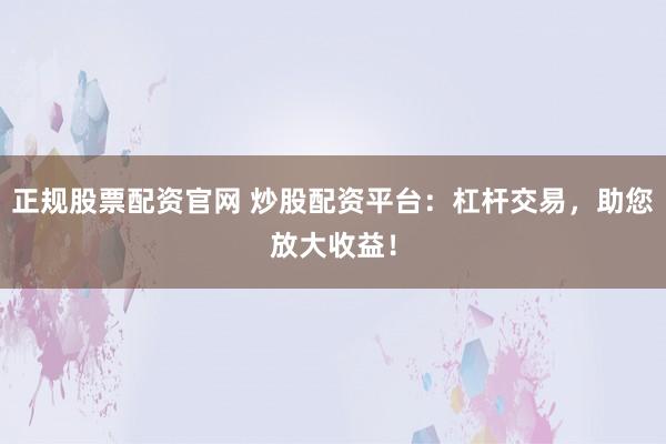 正规股票配资官网 炒股配资平台：杠杆交易，助您放大收益！