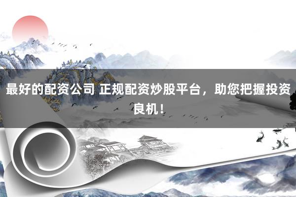 最好的配资公司 正规配资炒股平台，助您把握投资良机！