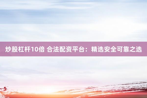 炒股杠杆10倍 合法配资平台：精选安全可靠之选