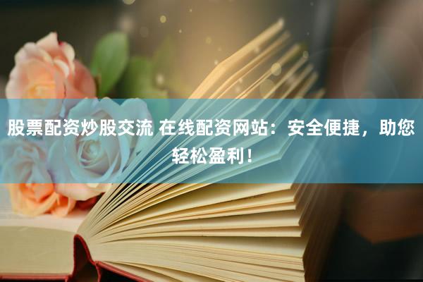 股票配资炒股交流 在线配资网站：安全便捷，助您轻松盈利！