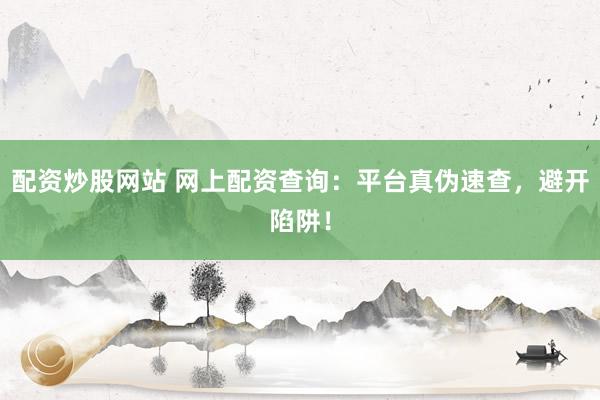 配资炒股网站 网上配资查询：平台真伪速查，避开陷阱！