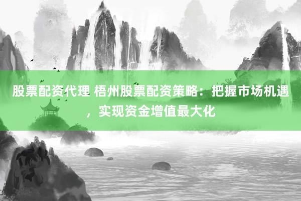 股票配资代理 梧州股票配资策略：把握市场机遇，实现资金增值最大化