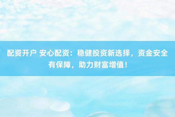 配资开户 安心配资：稳健投资新选择，资金安全有保障，助力财富增值！