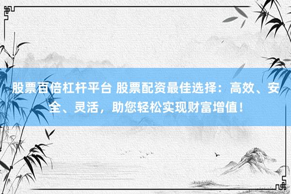 股票百倍杠杆平台 股票配资最佳选择：高效、安全、灵活，助您轻松实现财富增值！