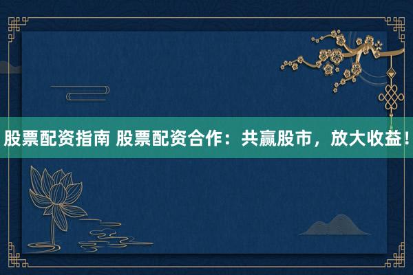 股票配资指南 股票配资合作：共赢股市，放大收益！