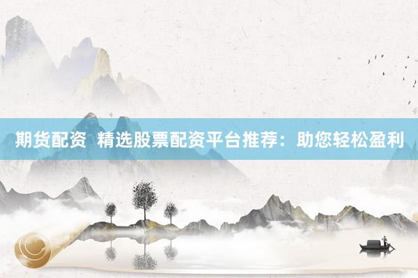 期货配资  精选股票配资平台推荐：助您轻松盈利