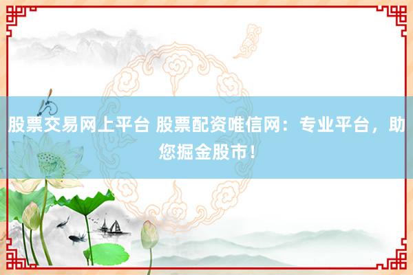 股票交易网上平台 股票配资唯信网：专业平台，助您掘金股市！